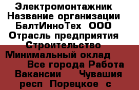 Электромонтажник › Название организации ­ БалтИнноТех, ООО › Отрасль предприятия ­ Строительство › Минимальный оклад ­ 20 000 - Все города Работа » Вакансии   . Чувашия респ.,Порецкое. с.